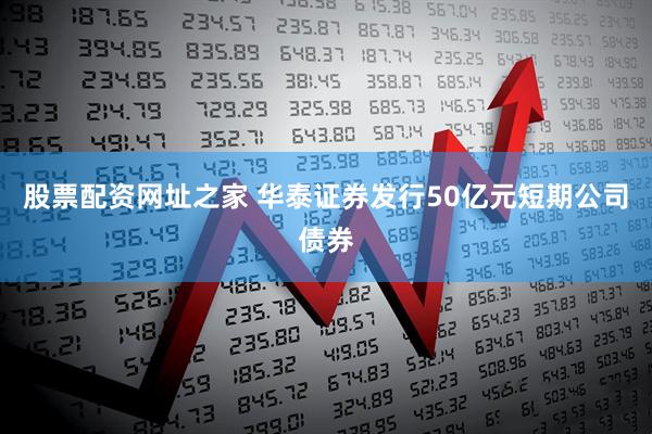 股票配资网址之家 华泰证券发行50亿元短期公司债券