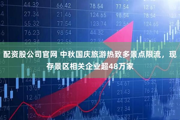 配资股公司官网 中秋国庆旅游热致多景点限流，现存景区相关企业超48万家