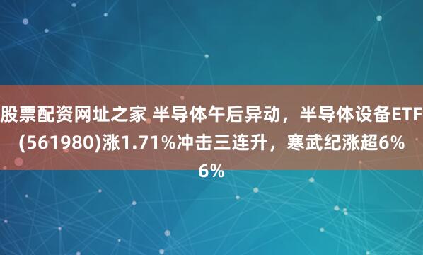 股票配资网址之家 半导体午后异动，半导体设备ETF(561980)涨1.71%冲击三连升，寒武纪涨超6%
