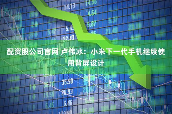 配资股公司官网 卢伟冰：小米下一代手机继续使用背屏设计