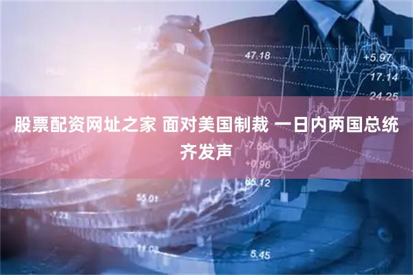 股票配资网址之家 面对美国制裁 一日内两国总统齐发声