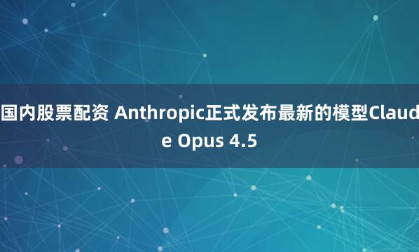 国内股票配资 Anthropic正式发布最新的模型Claude Opus 4.5