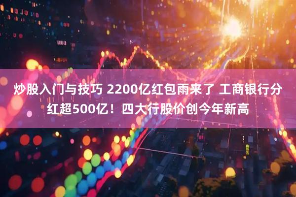 炒股入门与技巧 2200亿红包雨来了 工商银行分红超500亿！四大行股价创今年新高