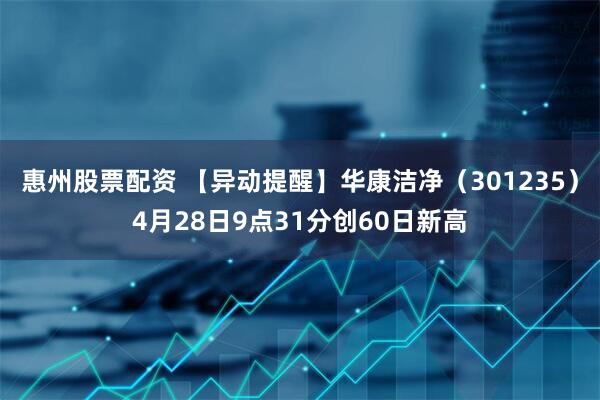 惠州股票配资 【异动提醒】华康洁净（301235）4月28日9点31分创60日新高
