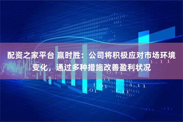 配资之家平台 赢时胜：公司将积极应对市场环境变化，通过多种措施改善盈利状况