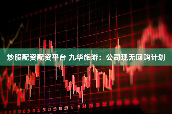 炒股配资配资平台 九华旅游：公司现无回购计划
