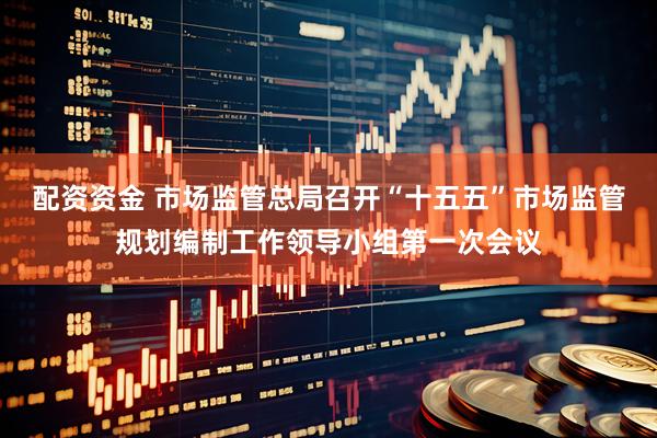 配资资金 市场监管总局召开“十五五”市场监管规划编制工作领导小组第一次会议