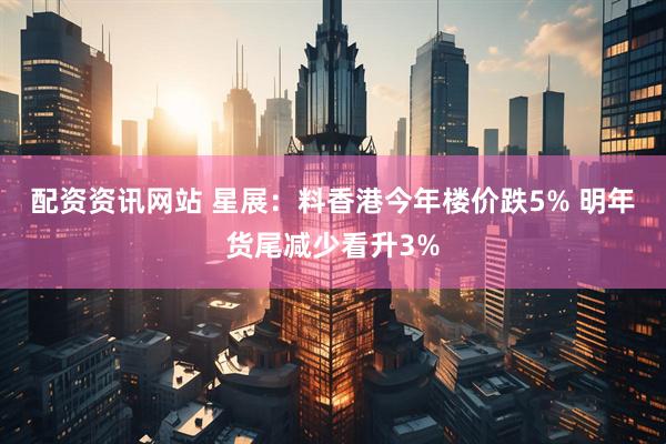 配资资讯网站 星展：料香港今年楼价跌5% 明年货尾减少看升3%