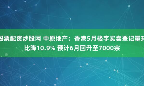 股票配资炒股网 中原地产：香港5月楼宇买卖登记量环比降10.9% 预计6月回升至7000宗