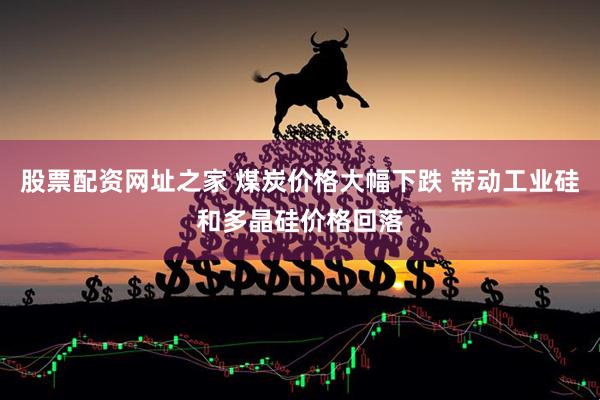 股票配资网址之家 煤炭价格大幅下跌 带动工业硅和多晶硅价格回落