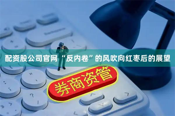 配资股公司官网 “反内卷”的风吹向红枣后的展望