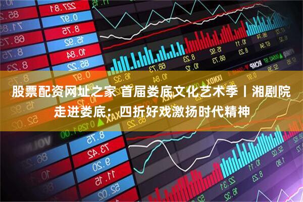 股票配资网址之家 首届娄底文化艺术季丨湘剧院走进娄底：四折好戏激扬时代精神